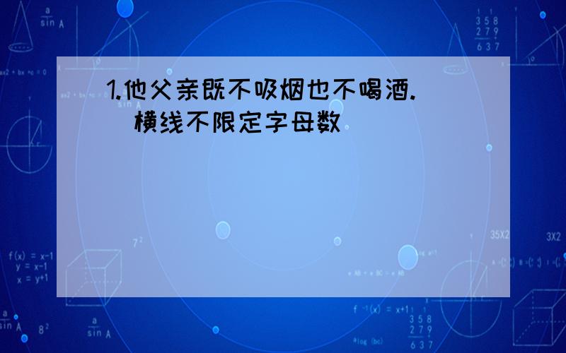 1.他父亲既不吸烟也不喝酒.(横线不限定字母数)