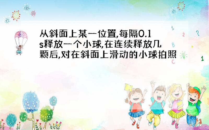 从斜面上某一位置,每隔0.1s释放一个小球,在连续释放几颗后,对在斜面上滑动的小球拍照