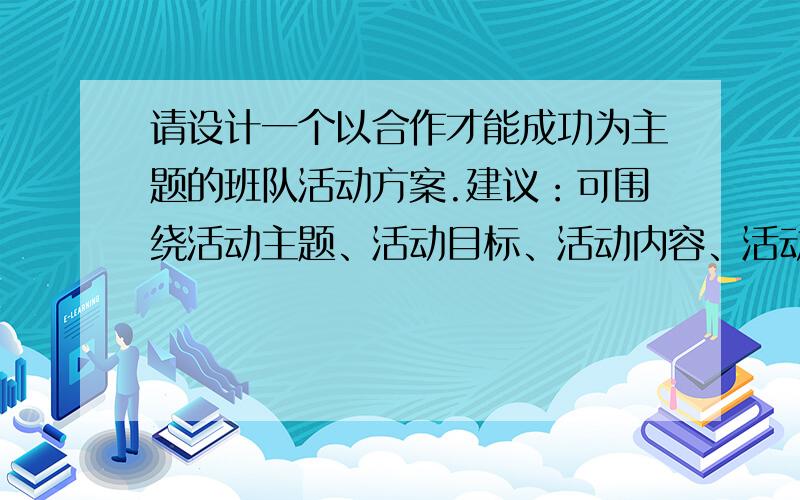 请设计一个以合作才能成功为主题的班队活动方案.建议：可围绕活动主题、活动目标、活动内容、活动步骤四个方面来设计?