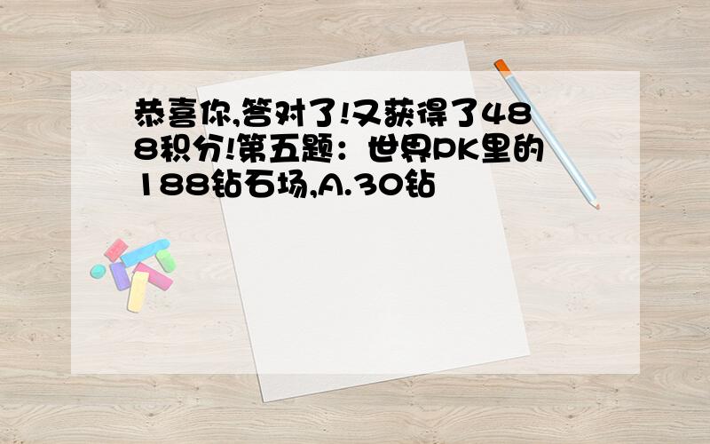 恭喜你,答对了!又获得了488积分!第五题：世界PK里的188钻石场,A.30钻