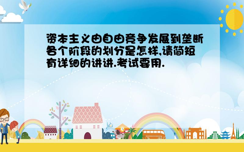 资本主义由自由竞争发展到垄断各个阶段的划分是怎样,请简短有详细的讲讲.考试要用.