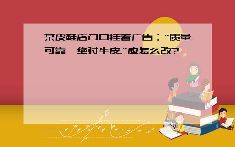 某皮鞋店门口挂着广告：“质量可靠,绝对牛皮.”应怎么改?