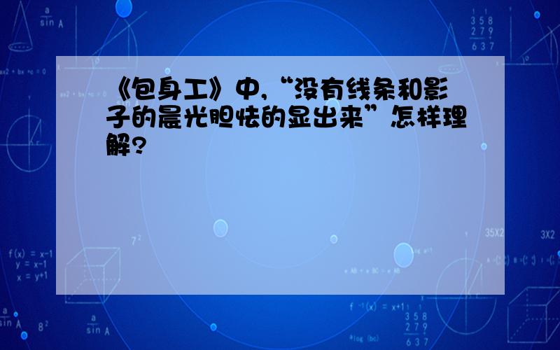 《包身工》中,“没有线条和影子的晨光胆怯的显出来”怎样理解?