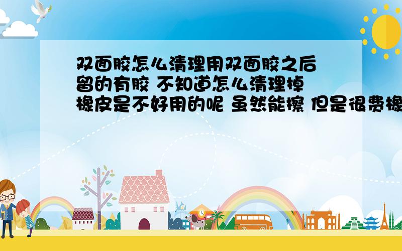 双面胶怎么清理用双面胶之后 留的有胶 不知道怎么清理掉 橡皮是不好用的呢 虽然能擦 但是很费橡皮 自己也很费劲 不好