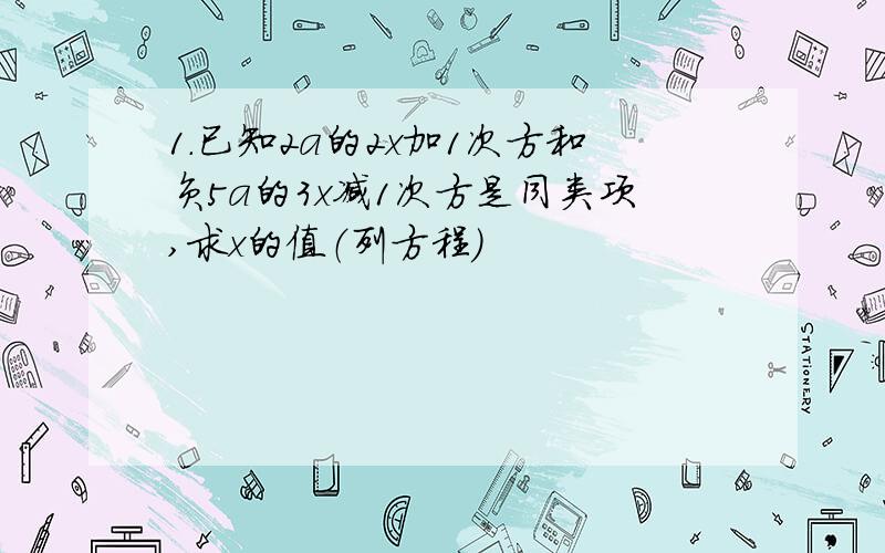 1.已知2a的2x加1次方和负5a的3x减1次方是同类项,求x的值（列方程）