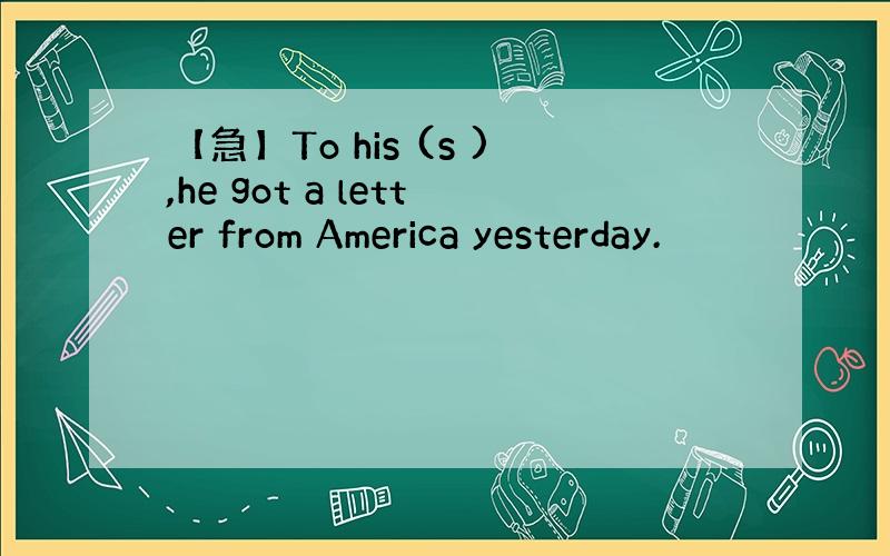 【急】To his (s ),he got a letter from America yesterday.