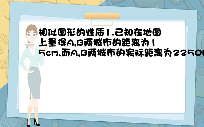 相似图形的性质1.已知在地图上量得A,B两城市的距离为15cm,而A,B两城市的实际距离为2250km,则这幅地图的比例