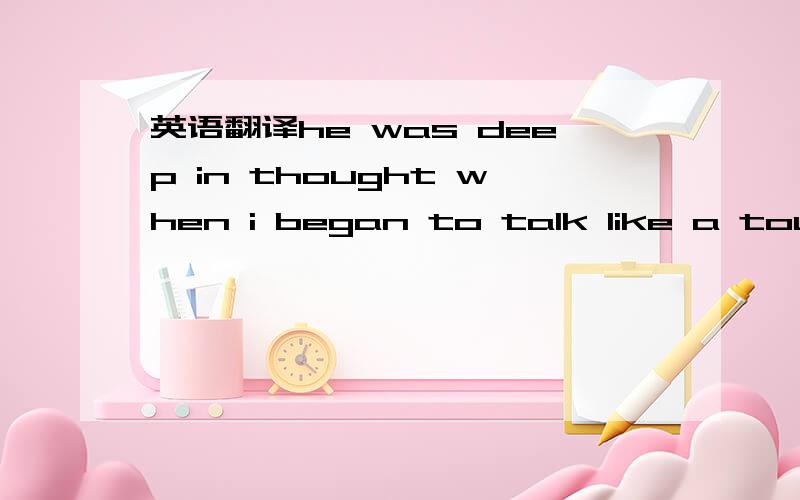 英语翻译he was deep in thought when i began to talk like a touri