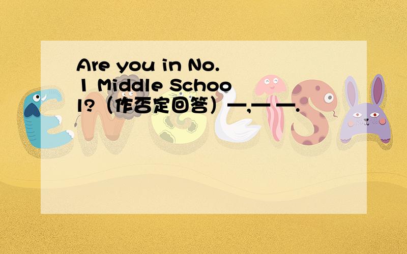 Are you in No.1 Middle School?（作否定回答）—,— —.