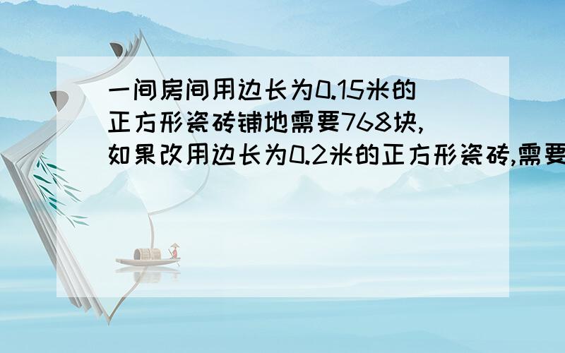 一间房间用边长为0.15米的正方形瓷砖铺地需要768块,如果改用边长为0.2米的正方形瓷砖,需要多少块?