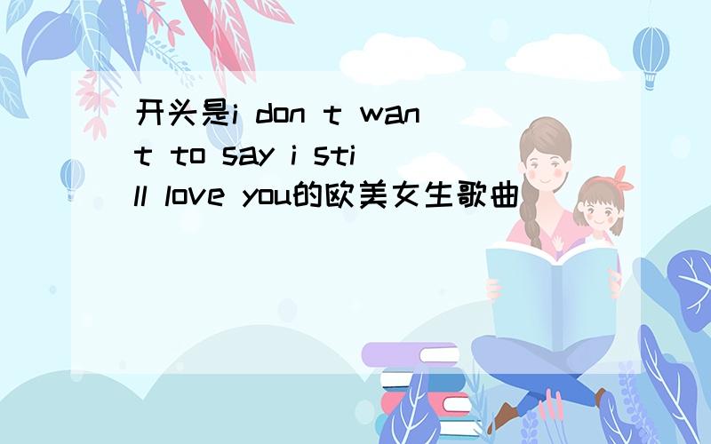 开头是i don t want to say i still love you的欧美女生歌曲