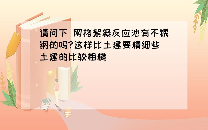 请问下 网格絮凝反应池有不锈钢的吗?这样比土建要精细些 土建的比较粗糙