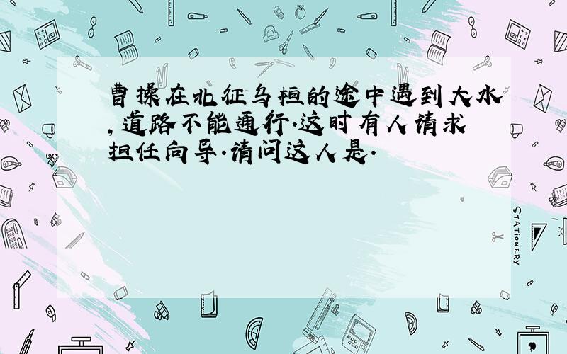 曹操在北征乌桓的途中遇到大水,道路不能通行.这时有人请求担任向导.请问这人是.