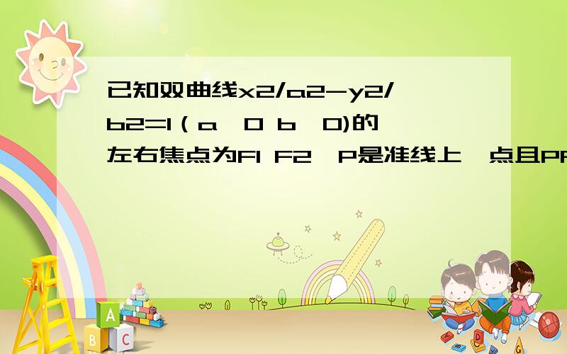 已知双曲线x2/a2-y2/b2=1（a>0 b>0)的左右焦点为F1 F2,P是准线上一点且PF1垂直于PF2,|PF