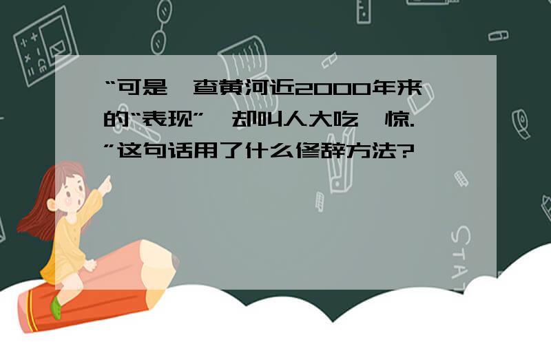 “可是一查黄河近2000年来的“表现”,却叫人大吃一惊.”这句话用了什么修辞方法?