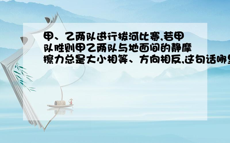 甲、乙两队进行拔河比赛,若甲队胜则甲乙两队与地面间的静摩擦力总是大小相等、方向相反,这句话哪里错了