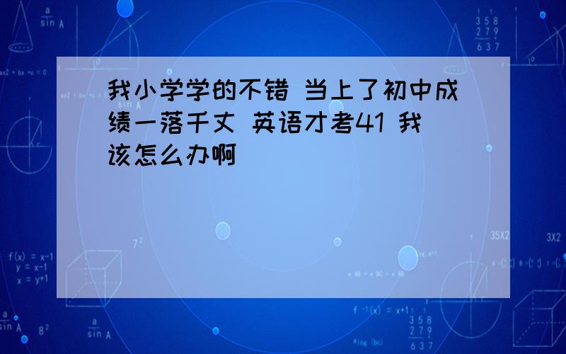 我小学学的不错 当上了初中成绩一落千丈 英语才考41 我该怎么办啊