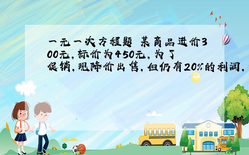 一元一次方程题 某商品进价300元,标价为450元,为了促销,现降价出售,但仍有20%的利润,请问此商品是按几折出售的?