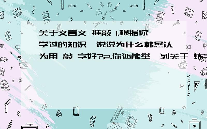 关于文言文 推敲 1.根据你学过的知识,说说为什么韩愈认为用 敲 字好?2.你还能举一列关于 炼字