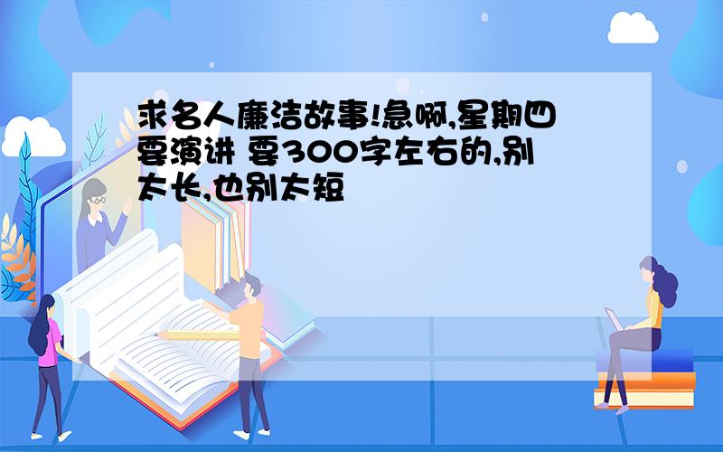 求名人廉洁故事!急啊,星期四要演讲 要300字左右的,别太长,也别太短