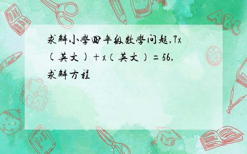 求解小学四年级数学问题,7x(英文)+x（英文）=56,求解方程