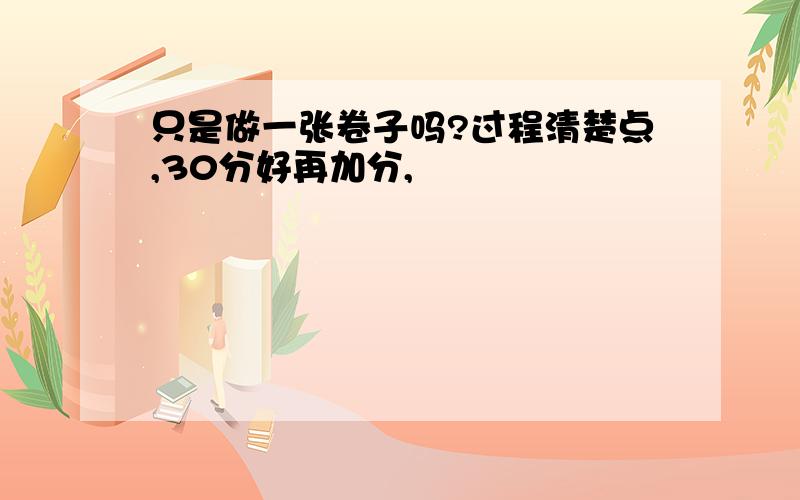 只是做一张卷子吗?过程清楚点,30分好再加分,