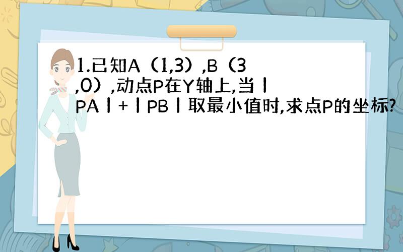 1.已知A（1,3）,B（3,0）,动点P在Y轴上,当丨PA丨+丨PB丨取最小值时,求点P的坐标?