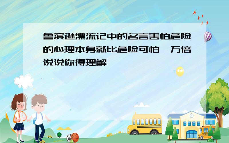 鲁滨逊漂流记中的名言害怕危险的心理本身就比危险可怕一万倍说说你得理解