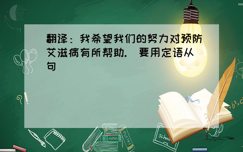 翻译：我希望我们的努力对预防艾滋病有所帮助.（要用定语从句）