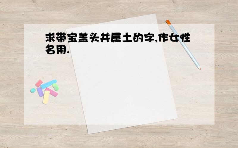 求带宝盖头并属土的字,作女性名用.