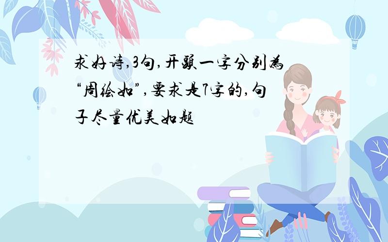 求好诗,3句,开头一字分别为“周绘如”,要求是7字的,句子尽量优美如题