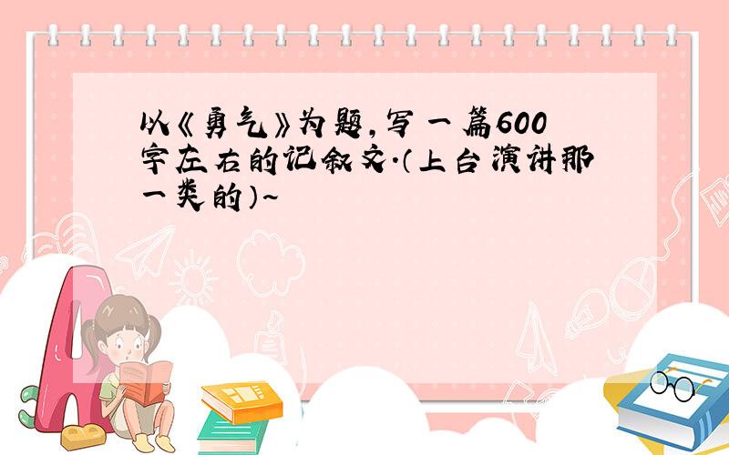 以《勇气》为题,写一篇600字左右的记叙文.（上台演讲那一类的）~