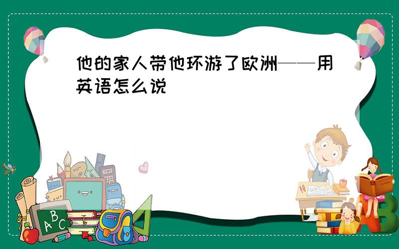 他的家人带他环游了欧洲——用英语怎么说