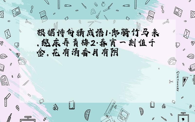 根据诗句猜成语1.郎骑竹马来,绕床弄青梅2.春宵一刻值千金,花有清香月有阴