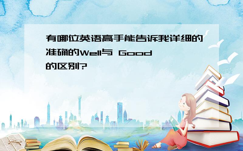 有哪位英语高手能告诉我详细的准确的Well与 Good 的区别?