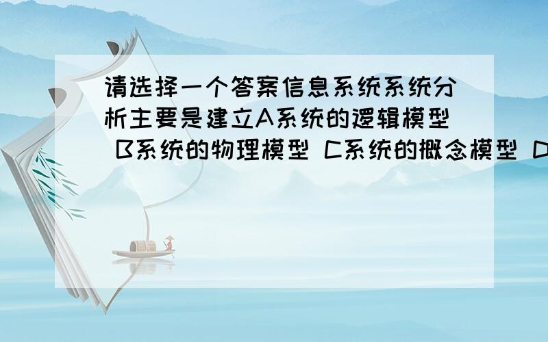 请选择一个答案信息系统系统分析主要是建立A系统的逻辑模型 B系统的物理模型 C系统的概念模型 D以上三种模型