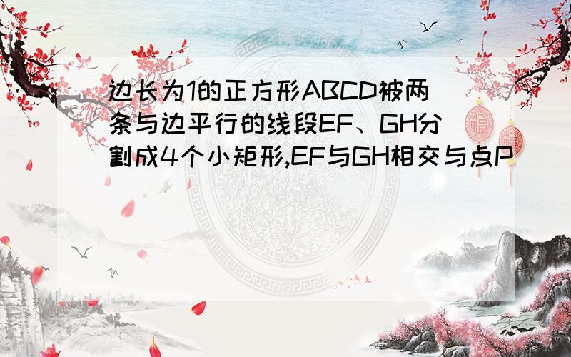 边长为1的正方形ABCD被两条与边平行的线段EF、GH分割成4个小矩形,EF与GH相交与点P