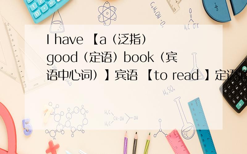 I have 【a（泛指） good（定语）book（宾语中心词）】宾语 【to read 】定语修饰book