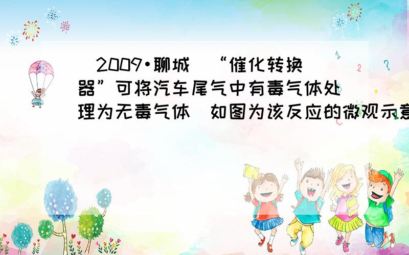 （2009•聊城）“催化转换器”可将汽车尾气中有毒气体处理为无毒气体．如图为该反应的微观示意图，其中不同的球代表不同种原