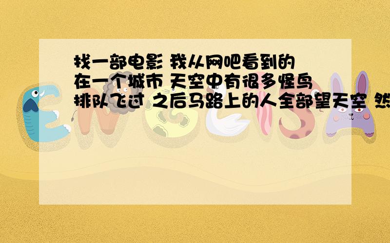 找一部电影 我从网吧看到的 在一个城市 天空中有很多怪鸟排队飞过 之后马路上的人全部望天空 然后宠物店里