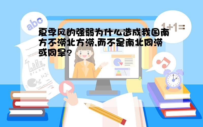 夏季风的强弱为什么造成我国南方不涝北方涝,而不是南北同涝或同旱?