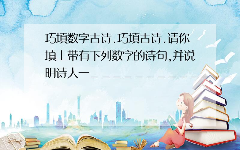 巧填数字古诗.巧填古诗.请你填上带有下列数字的诗句,并说明诗人一_____________ ______二_______