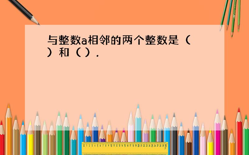 与整数a相邻的两个整数是（ ）和（ ）.