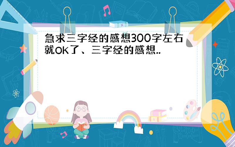 急求三字经的感想300字左右就OK了、三字经的感想..