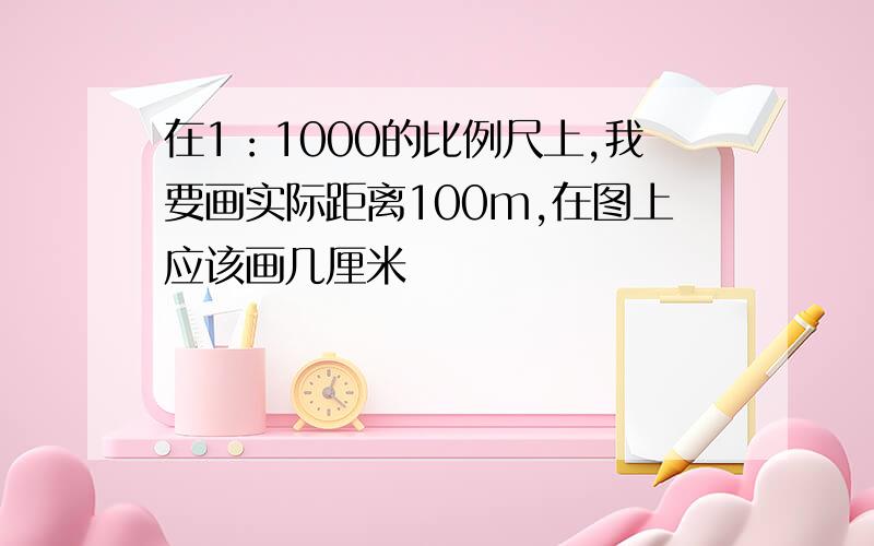 在1：1000的比例尺上,我要画实际距离100m,在图上应该画几厘米