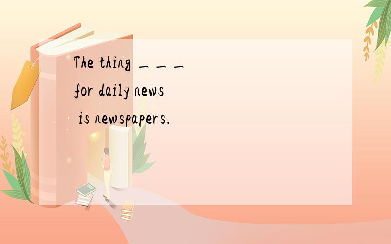 The thing ___ for daily news is newspapers.