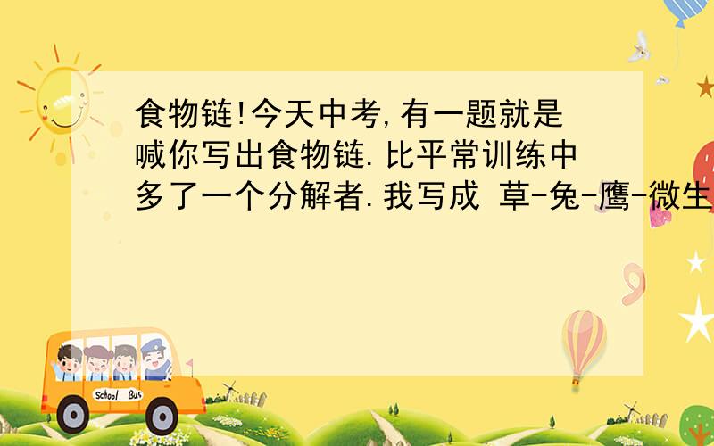 食物链!今天中考,有一题就是喊你写出食物链.比平常训练中多了一个分解者.我写成 草-兔-鹰-微生物