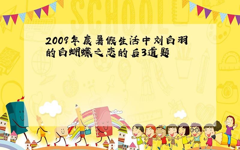 2009年度暑假生活中刘白羽的白蝴蝶之恋的后3道题