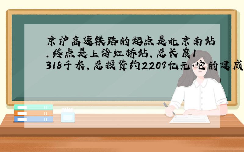 京沪高速铁路的起点是北京南站,终点是上海虹桥站,总长度1318千米,总投资约2209亿元.它的建成使北京和上海之间的火车