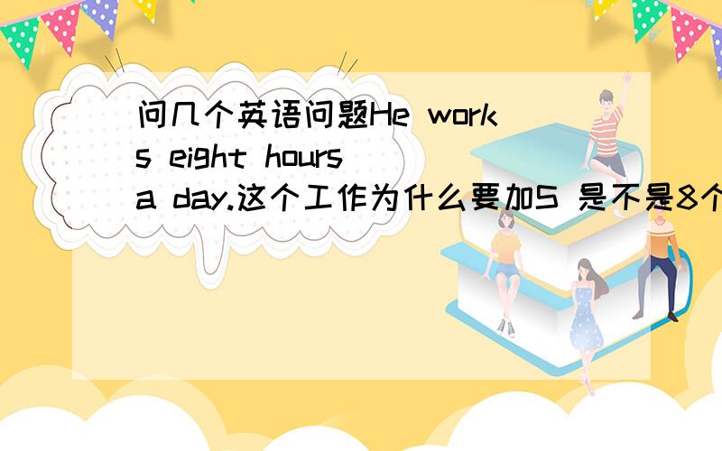 问几个英语问题He works eight hours a day.这个工作为什么要加S 是不是8个小时表示是复数所以加